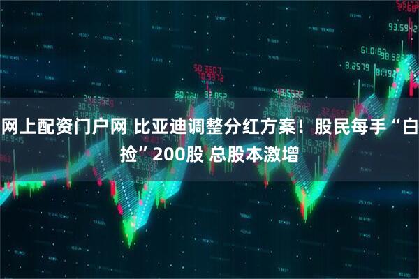 网上配资门户网 比亚迪调整分红方案！股民每手“白捡”200股 总股本激增