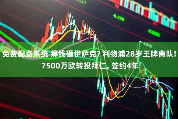 免费配资系统 筹钱砸伊萨克? 利物浦28岁王牌离队! 7500万欧转投拜仁, 签约4年