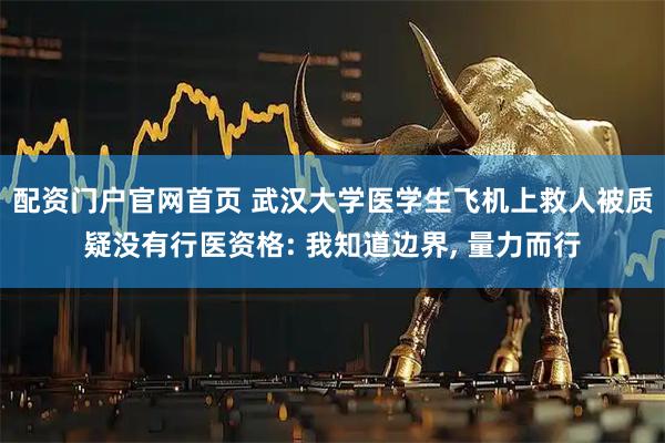 配资门户官网首页 武汉大学医学生飞机上救人被质疑没有行医资格: 我知道边界, 量力而行