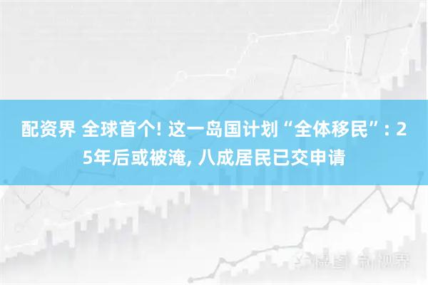 配资界 全球首个! 这一岛国计划“全体移民”: 25年后或被淹, 八成居民已交申请