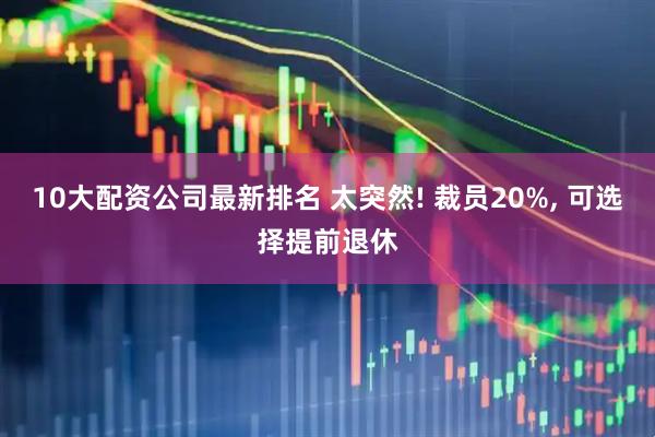10大配资公司最新排名 太突然! 裁员20%, 可选择提前退休