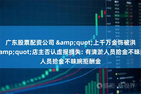 广东股票配资公司 &quot;上千万金饰被洪水冲走&quot;店主否认虚报损失: 有清淤人员拾金不昧婉拒酬金