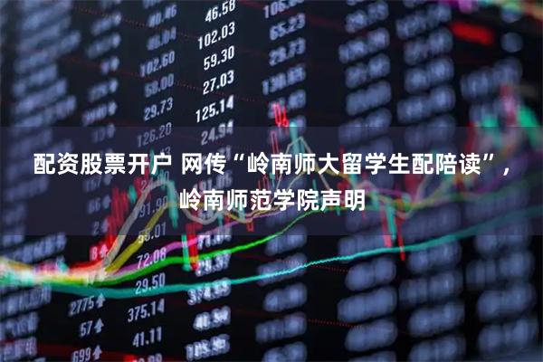 配资股票开户 网传“岭南师大留学生配陪读”，岭南师范学院声明
