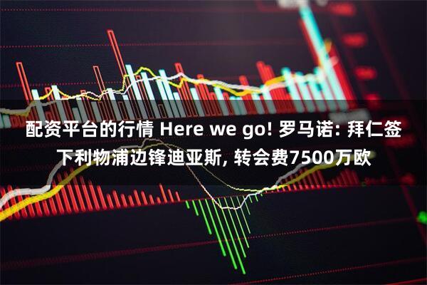 配资平台的行情 Here we go! 罗马诺: 拜仁签下利物浦边锋迪亚斯, 转会费7500万欧