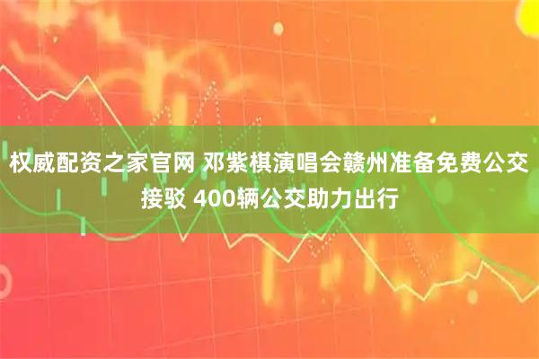 权威配资之家官网 邓紫棋演唱会赣州准备免费公交接驳 400辆公交助力出行