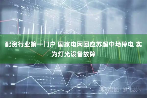配资行业第一门户 国家电网回应苏超中场停电 实为灯光设备故障