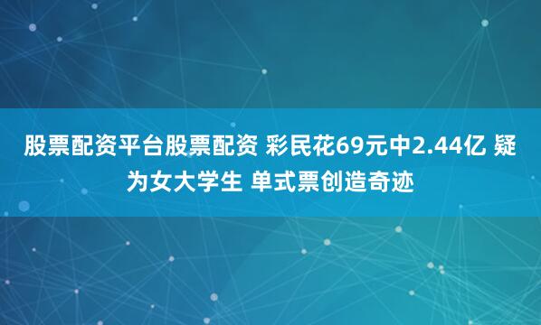 股票配资平台股票配资 彩民花69元中2.44亿 疑为女大学生 单式票创造奇迹