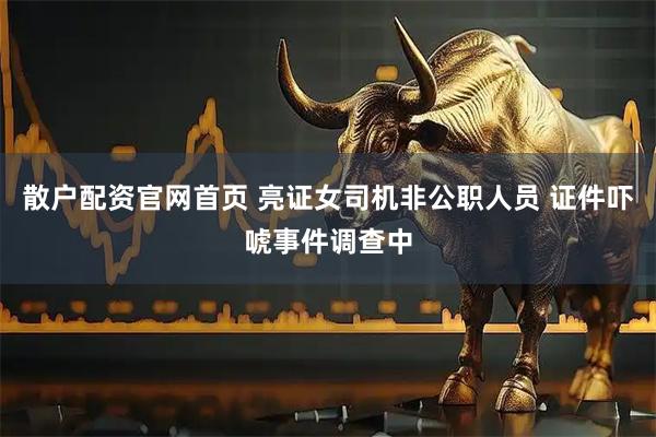 散户配资官网首页 亮证女司机非公职人员 证件吓唬事件调查中