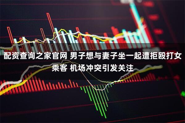 配资查询之家官网 男子想与妻子坐一起遭拒殴打女乘客 机场冲突引发关注