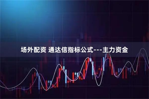 场外配资 通达信指标公式---主力资金