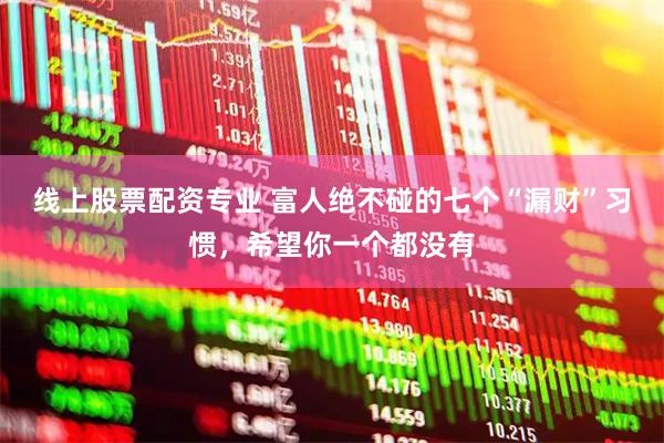 线上股票配资专业 富人绝不碰的七个“漏财”习惯，希望你一个都没有