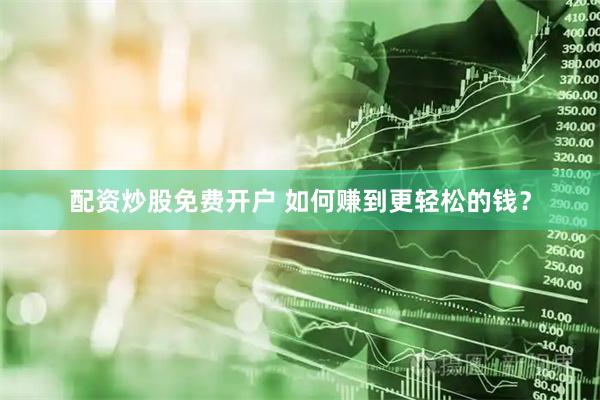 配资炒股免费开户 如何赚到更轻松的钱？