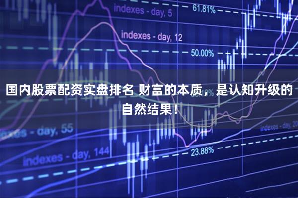 国内股票配资实盘排名 财富的本质，是认知升级的自然结果！