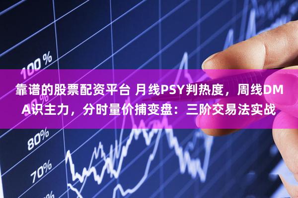 靠谱的股票配资平台 月线PSY判热度，周线DMA识主力，分时量价捕变盘：三阶交易法实战
