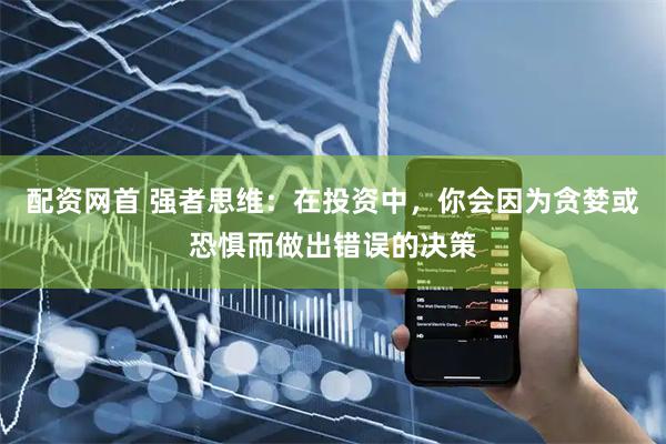 配资网首 强者思维：在投资中，你会因为贪婪或恐惧而做出错误的决策