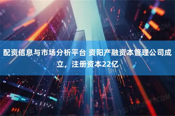 配资信息与市场分析平台 资阳产融资本管理公司成立，注册资本22亿