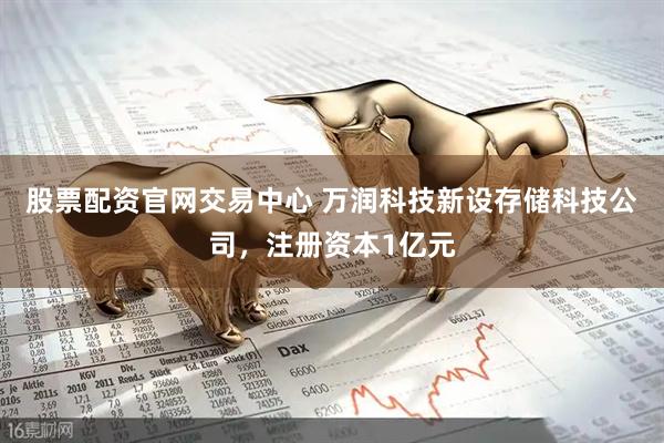 股票配资官网交易中心 万润科技新设存储科技公司，注册资本1亿元