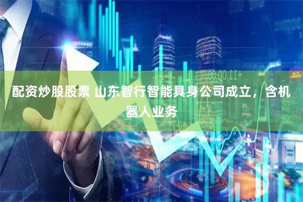 配资炒股股票 山东智行智能具身公司成立，含机器人业务