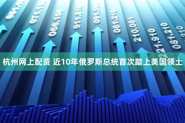 杭州网上配资 近10年俄罗斯总统首次踏上美国领土