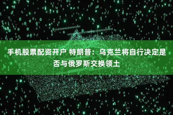 手机股票配资开户 特朗普：乌克兰将自行决定是否与俄罗斯交换领土