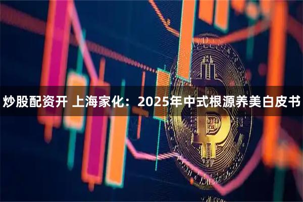 炒股配资开 上海家化:2025年中式根源养美白皮书