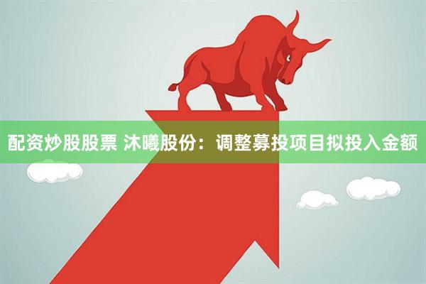 配资炒股股票 沐曦股份：调整募投项目拟投入金额