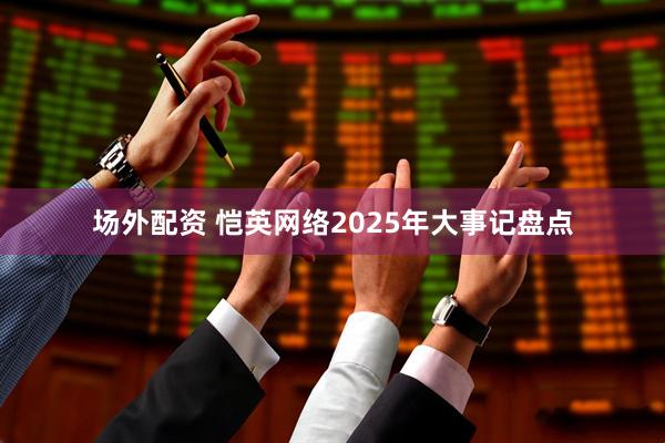 场外配资 恺英网络2025年大事记盘点