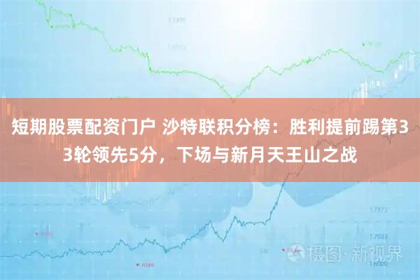 短期股票配资门户 沙特联积分榜：胜利提前踢第33轮领先5分，下场与新月天王山之战