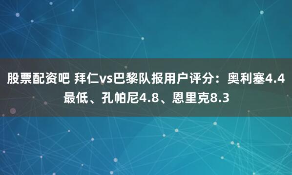 股票配资吧 拜仁vs巴黎队报用户评分：奥利塞4.4最低、孔帕尼4.8、恩里克8.3