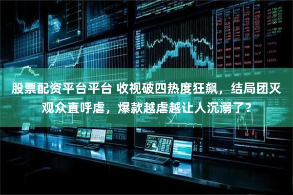 股票配资平台平台 收视破四热度狂飙，结局团灭观众直呼虐，爆款越虐越让人沉溺了？