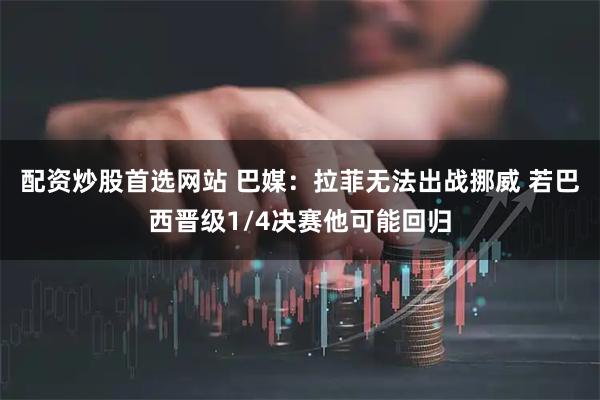 配资炒股首选网站 巴媒：拉菲无法出战挪威 若巴西晋级1/4决赛他可能回归