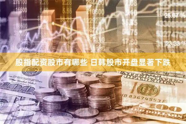 股指配资股市有哪些 日韩股市开盘显著下跌